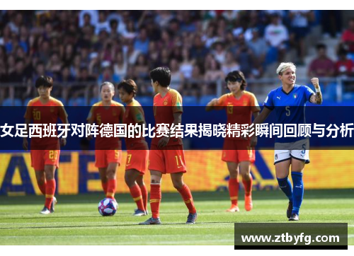 女足西班牙对阵德国的比赛结果揭晓精彩瞬间回顾与分析