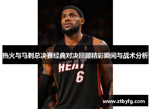 热火与马刺总决赛经典对决回顾精彩瞬间与战术分析