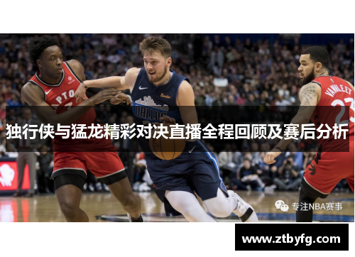 独行侠与猛龙精彩对决直播全程回顾及赛后分析