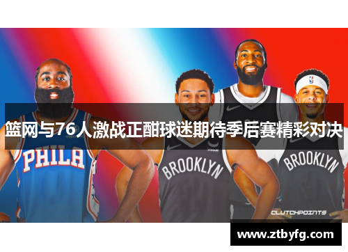 篮网与76人激战正酣球迷期待季后赛精彩对决