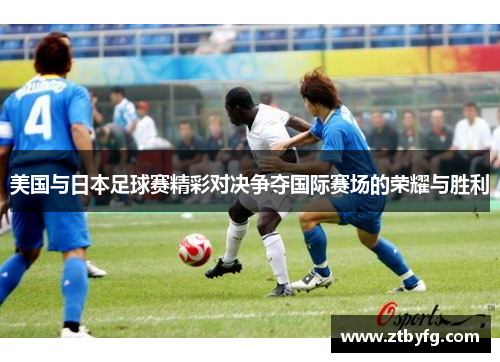 美国与日本足球赛精彩对决争夺国际赛场的荣耀与胜利