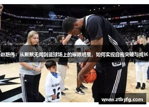 赵继伟：从默默无闻到篮球场上的耀眼明星，如何实现自我突破与成长